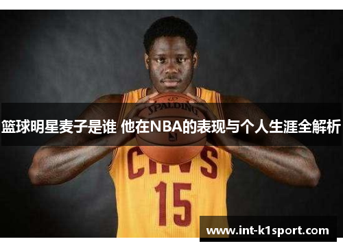 篮球明星麦子是谁 他在NBA的表现与个人生涯全解析